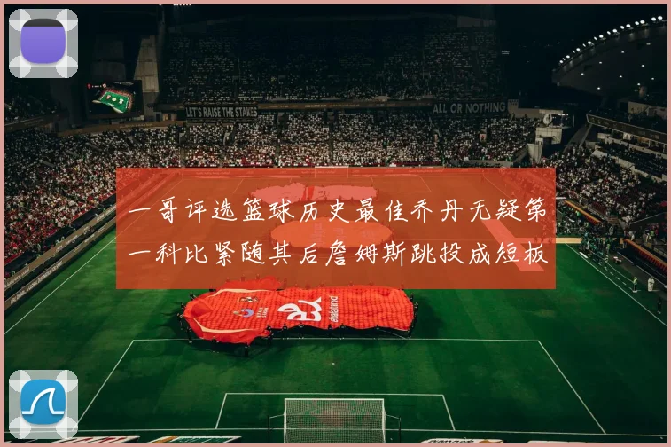 一哥评选篮球历史最佳乔丹无疑第一科比紧随其后詹姆斯跳投成短板