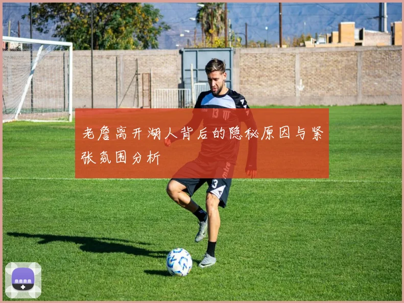 老詹离开湖人背后的隐秘原因与紧张氛围分析