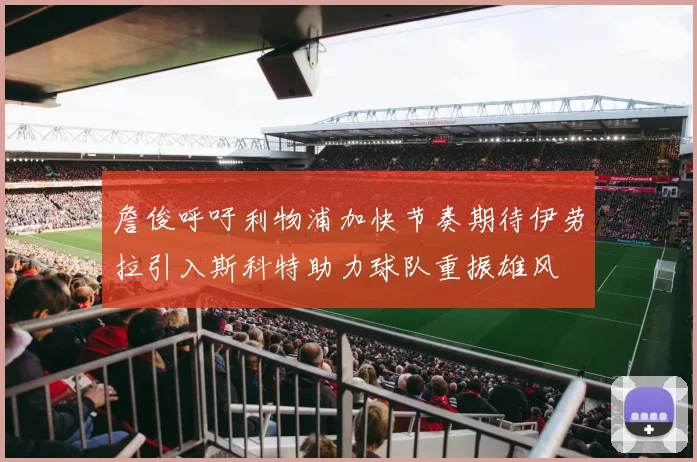 詹俊呼吁利物浦加快节奏期待伊劳拉引入斯科特助力球队重振雄风