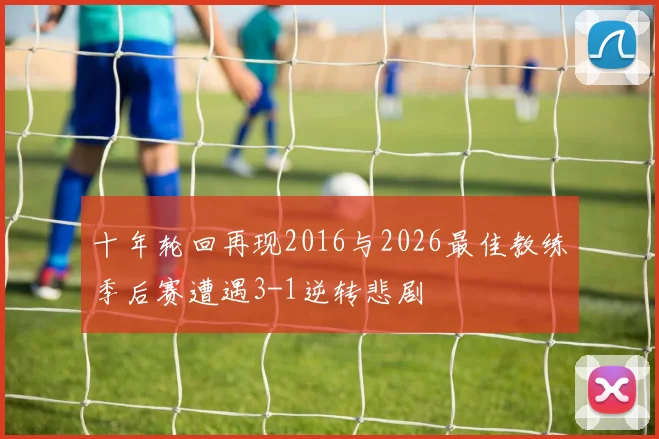 十年轮回再现2016与2026最佳教练季后赛遭遇3-1逆转悲剧