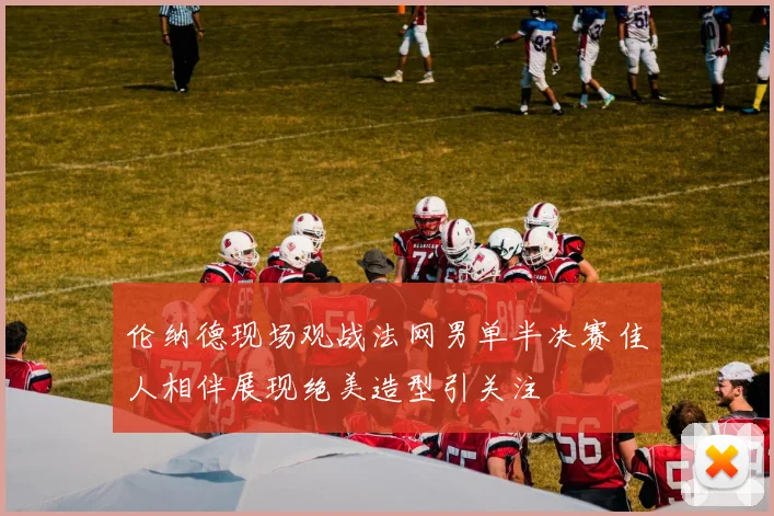 伦纳德现场观战法网男单半决赛佳人相伴展现绝美造型引关注