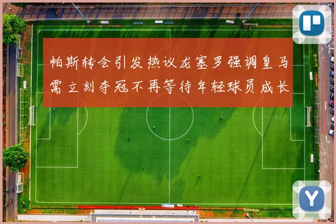 帕斯转会引发热议龙塞罗强调皇马需立刻夺冠不再等待年轻球员成长