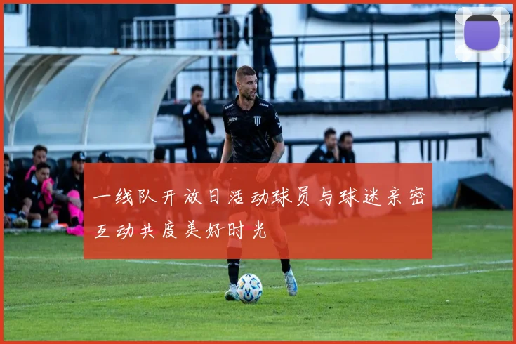 一线队开放日活动球员与球迷亲密互动共度美好时光