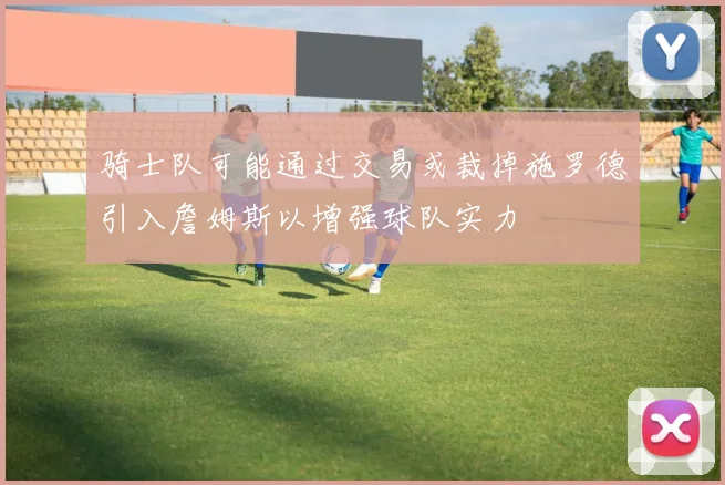 骑士队可能通过交易或裁掉施罗德引入詹姆斯以增强球队实力