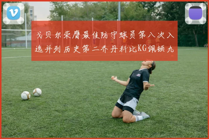 戈贝尔荣膺最佳防守球员第八次入选并列历史第二乔丹科比KG佩顿九次称王