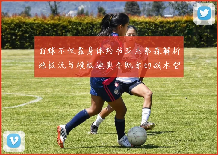 打球不仅靠身体约书亚杰弗森解析地板流与模板迪奥李凯尔的战术智慧