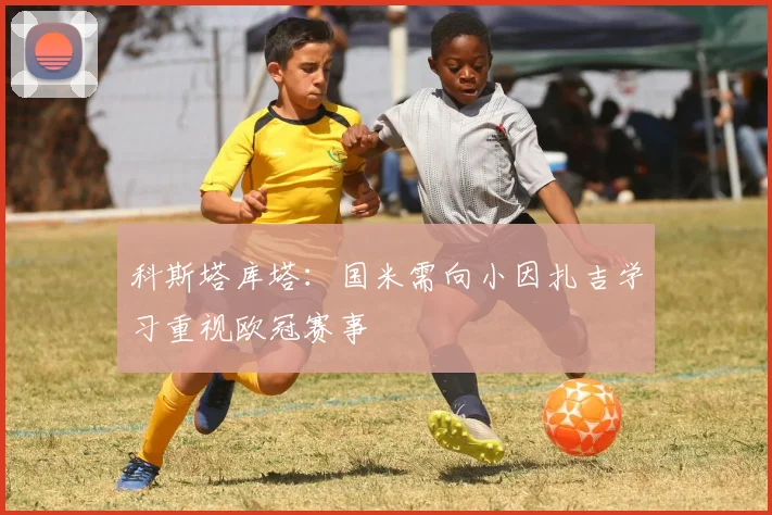 科斯塔库塔：国米需向小因扎吉学习重视欧冠赛事
