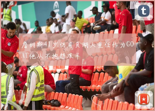 詹姆斯41岁仍肩负湖人重任作为GOAT他从不抱怨艰辛