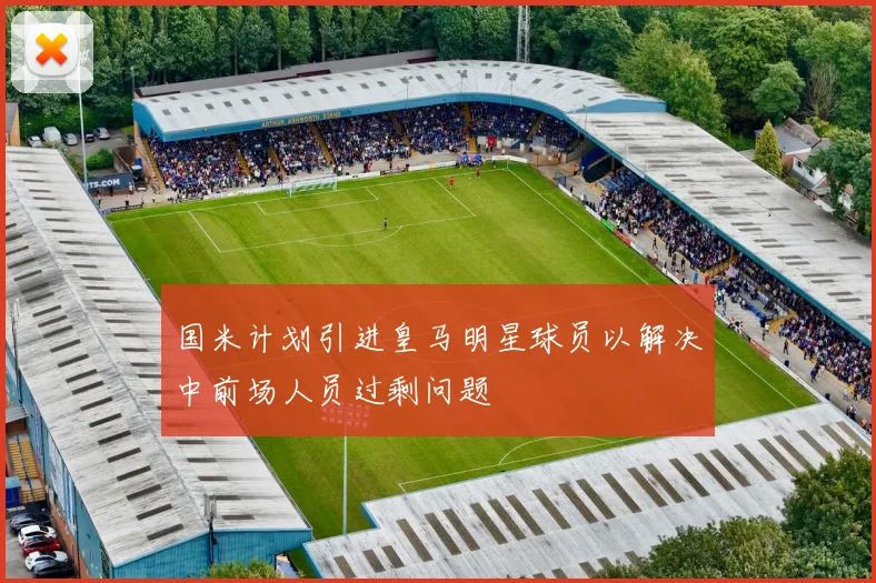 国米计划引进皇马明星球员以解决中前场人员过剩问题