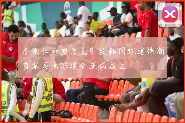 李刚仁加盟马竞引发韩国球迷热潮首家马竞球迷会正式成立