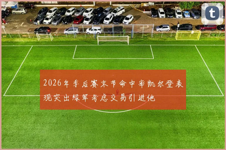 2026年季后赛末节命中率凯尔登表现突出绿军考虑交易引进他