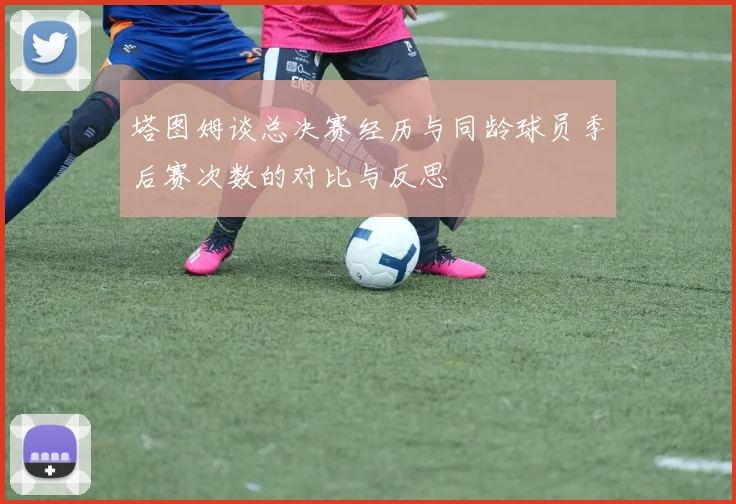 塔图姆谈总决赛经历与同龄球员季后赛次数的对比与反思
