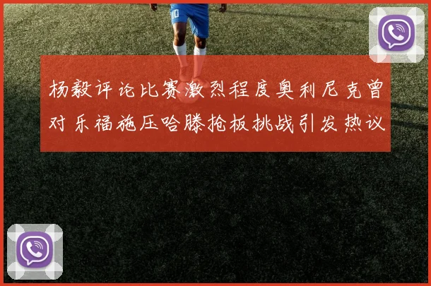 杨毅评论比赛激烈程度奥利尼克曾对乐福施压哈滕抢板挑战引发热议