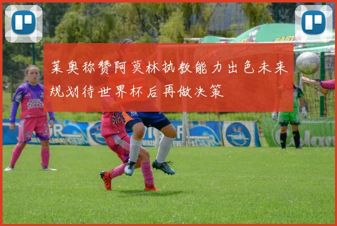 莱奥称赞阿莫林执教能力出色未来规划待世界杯后再做决策