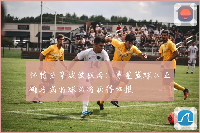 怀特分享波波教诲：尊重篮球以正确方式打球必将获得回报