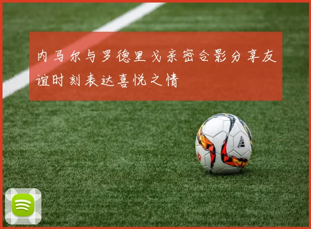 内马尔与罗德里戈亲密合影分享友谊时刻表达喜悦之情