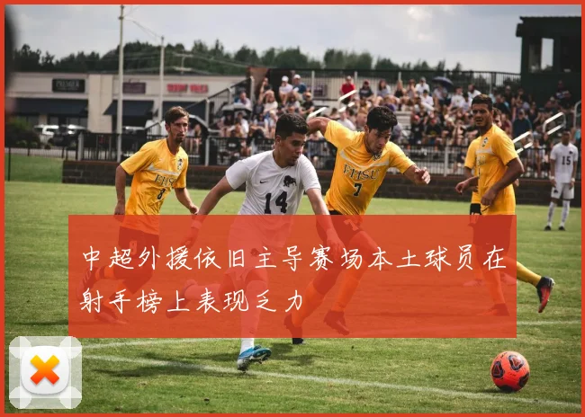 中超外援依旧主导赛场本土球员在射手榜上表现乏力