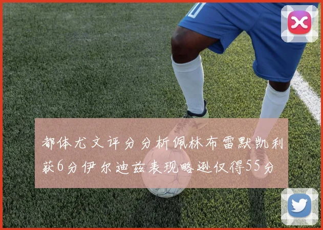 都体尤文评分分析佩林布雷默凯利获6分伊尔迪兹表现略逊仅得55分