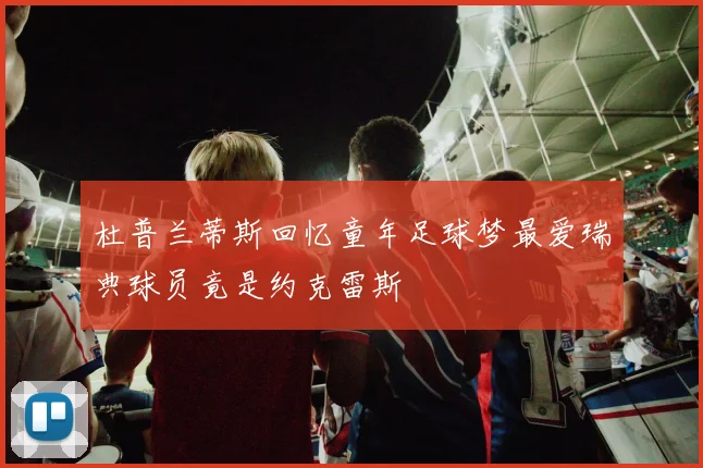 杜普兰蒂斯回忆童年足球梦最爱瑞典球员竟是约克雷斯