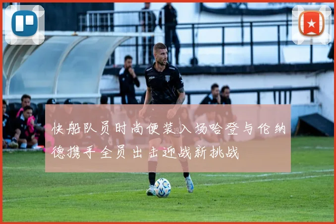 快船队员时尚便装入场哈登与伦纳德携手全员出击迎战新挑战