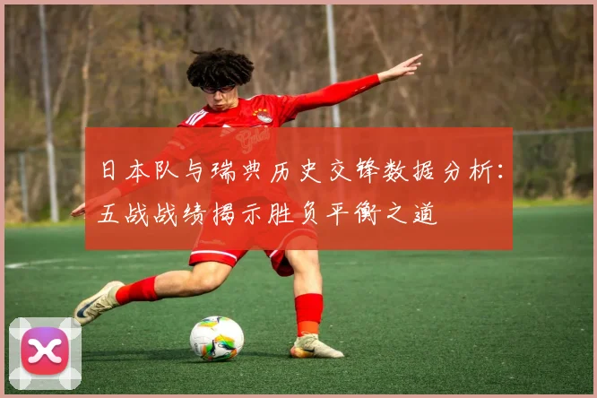 日本队与瑞典历史交锋数据分析：五战战绩揭示胜负平衡之道