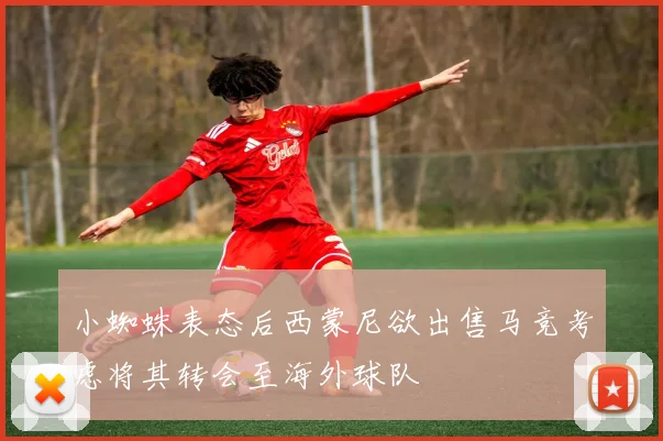 小蜘蛛表态后西蒙尼欲出售马竞考虑将其转会至海外球队