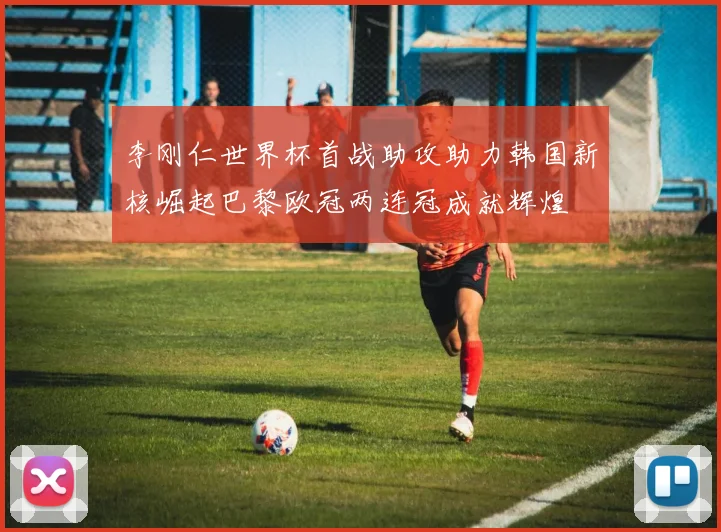李刚仁世界杯首战助攻助力韩国新核崛起巴黎欧冠两连冠成就辉煌