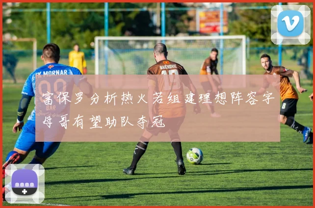 富保罗分析热火若组建理想阵容字母哥有望助队夺冠