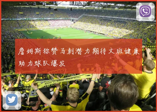 詹姆斯称赞马刺潜力期待文班健康助力球队爆发