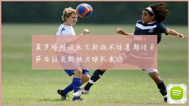 莱罗塔列谈米兰新战术惊喜期待贡萨洛拉莫斯助力球队表现