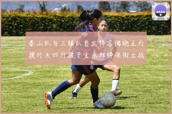 泰山队与三镇队首发阵容揭晓五外援对决四外援于金永郑铮领衔出战